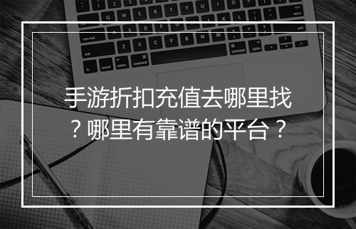手游折扣充值去哪里找?哪里有靠谱的平台?
