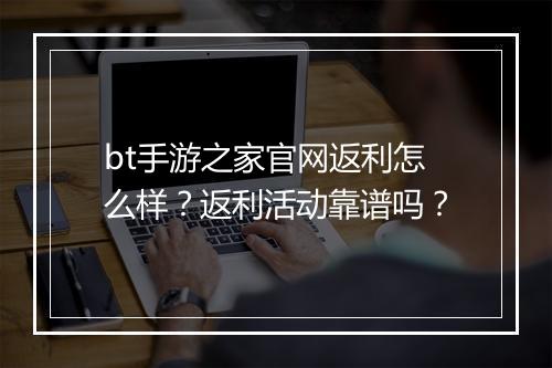bt手游之家官网返利怎么样?返利活动靠谱吗?