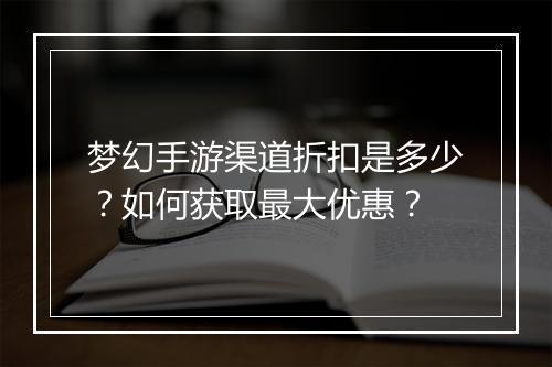 梦幻手游渠道折扣是多少?如何获取最大优惠?