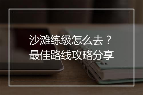 沙滩练级怎么去?最佳路线攻略分享