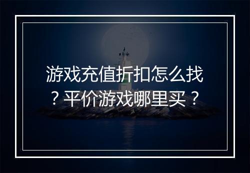 游戏充值折扣怎么找？平价游戏哪里买？