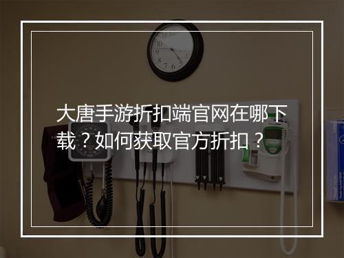 大唐手游折扣端官网在哪下载?如何获取官方折扣?