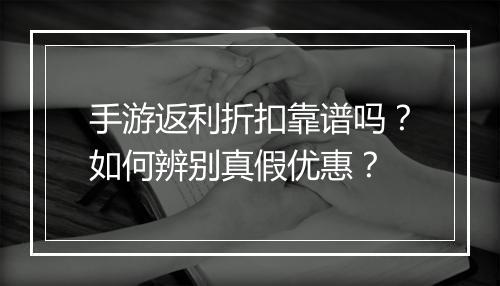 手游返利折扣靠谱吗？如何辨别真假优惠？