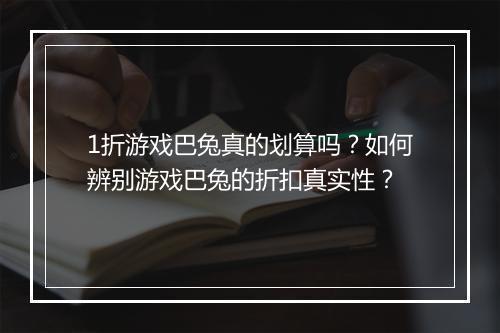 1折游戏巴兔真的划算吗？如何辨别游戏巴兔的折扣真实性？