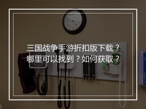 三国战争手游折扣版下载?哪里可以找到?如何获取?