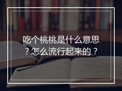 吃个桃桃是什么意思?怎么流行起来的?