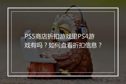 PS5商店折扣游戏里PS4游戏有吗?如何查看折扣信息?