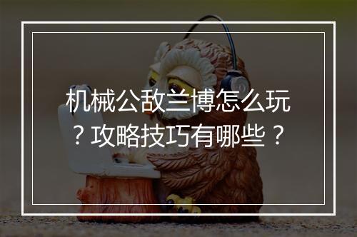 机械公敌兰博怎么玩？攻略技巧有哪些？