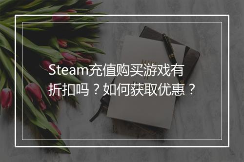Steam充值购买游戏有折扣吗?如何获取优惠?