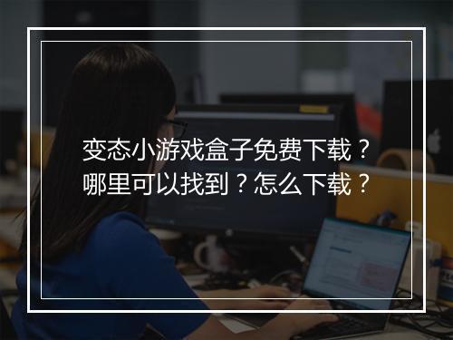 变态小游戏盒子免费下载?哪里可以找到?怎么下载?