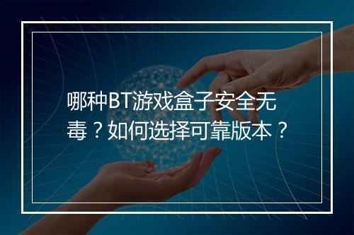 哪种BT游戏盒子安全无毒?如何选择可靠版本?