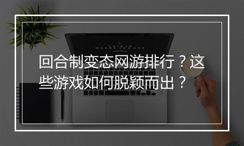 回合制变态网游排行?这些游戏如何脱颖而出?