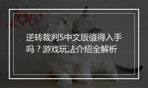 逆转裁判5中文版值得入手吗?游戏玩法介绍全解析