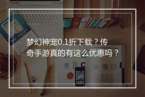 梦幻神宠0.1折下载？传奇手游真的有这么优惠吗？