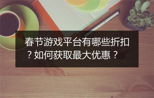 春节游戏平台有哪些折扣?如何获取最大优惠?
