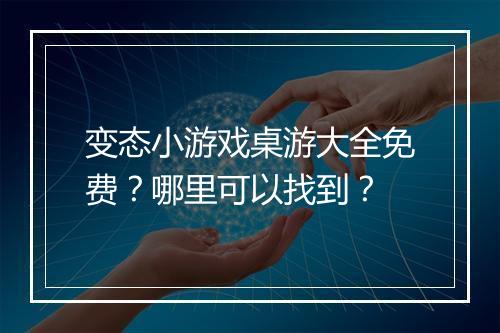 变态小游戏桌游大全免费?哪里可以找到?