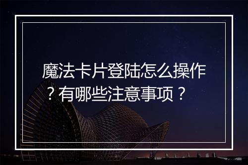 魔法卡片登陆怎么操作?有哪些注意事项?