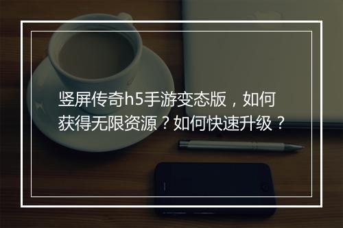 竖屏传奇h5手游变态版,如何获得无限资源?如何快速升级?
