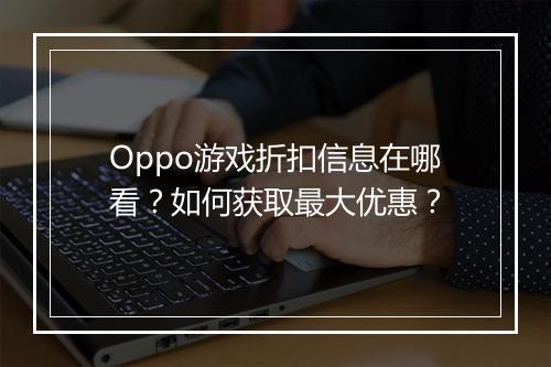 Oppo游戏折扣信息在哪看?如何获取最大优惠?