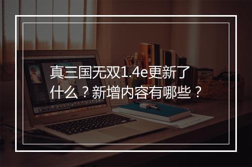 真三国无双1.4e更新了什么？新增内容有哪些？