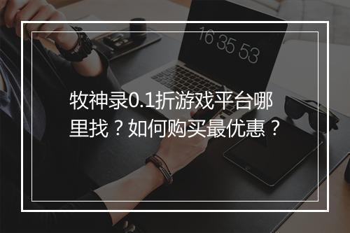 牧神录0.1折游戏平台哪里找?如何购买最优惠?
