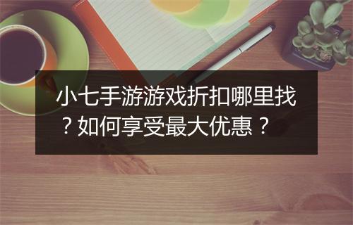 小七手游游戏折扣哪里找？如何享受最大优惠？