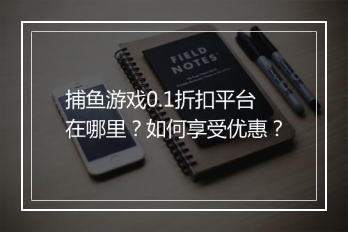 捕鱼游戏0.1折扣平台在哪里?如何享受优惠?