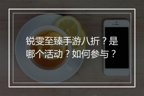 锐雯至臻手游八折？是哪个活动？如何参与？