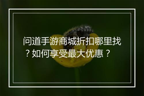 问道手游商城折扣哪里找?如何享受最大优惠?