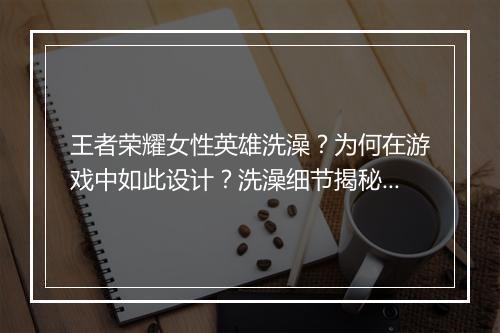 王者荣耀女性英雄洗澡?为何在游戏中如此设计?洗澡细节揭秘!