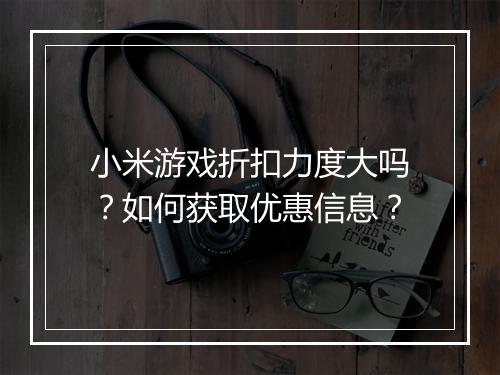 小米游戏折扣力度大吗？如何获取优惠信息？