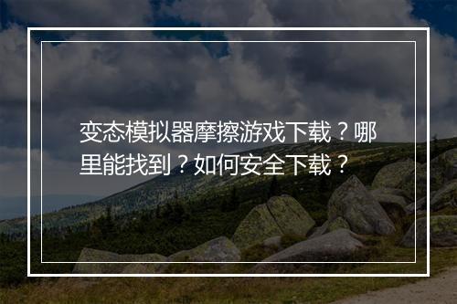 变态模拟器摩擦游戏下载？哪里能找到？如何安全下载？