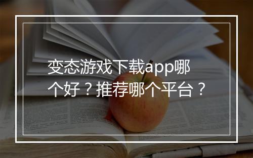 变态游戏下载app哪个好?推荐哪个平台?