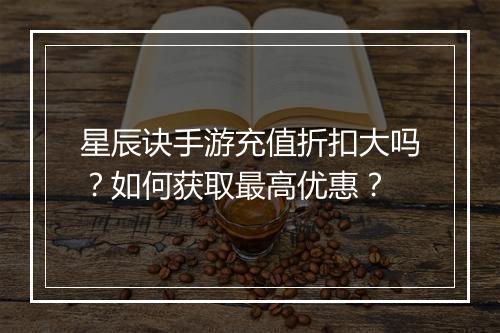 星辰诀手游充值折扣大吗？如何获取最高优惠？