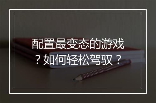 配置最变态的游戏？如何轻松驾驭？