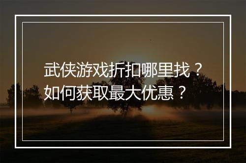 武侠游戏折扣哪里找?如何获取最大优惠?