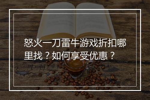 怒火一刀雷牛游戏折扣哪里找?如何享受优惠?