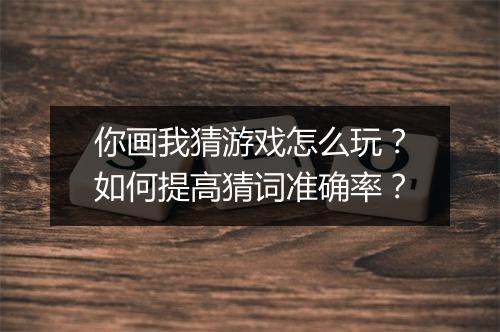 你画我猜游戏怎么玩?如何提高猜词准确率?