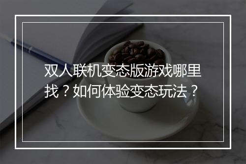 双人联机变态版游戏哪里找?如何体验变态玩法?