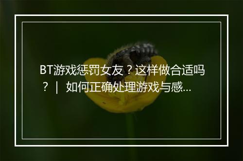 BT游戏惩罚女友?这样做合适吗?| 如何正确处理游戏与感情关系?