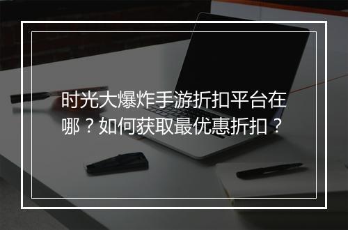 时光大爆炸手游折扣平台在哪？如何获取最优惠折扣？