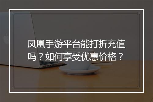 凤凰手游平台能打折充值吗?如何享受优惠价格?
