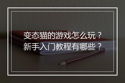 变态猫的游戏怎么玩?新手入门教程有哪些?