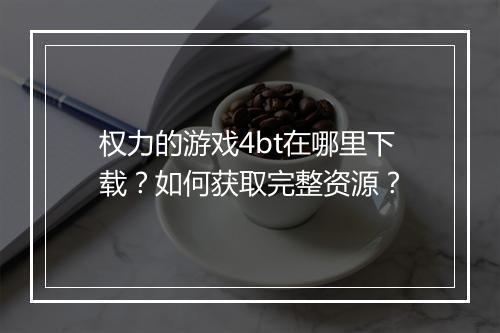 权力的游戏4bt在哪里下载?如何获取完整资源?