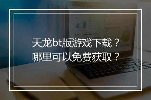 天龙bt版游戏下载?哪里可以免费获取?