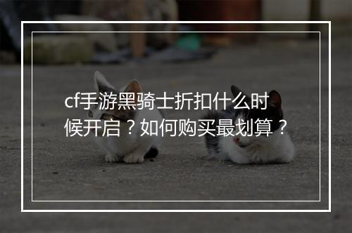 cf手游黑骑士折扣什么时候开启？如何购买最划算？