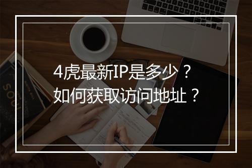 4虎最新IP是多少?如何获取访问地址?
