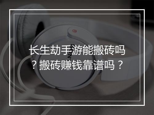 长生劫手游能搬砖吗？搬砖赚钱靠谱吗？