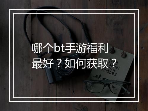 哪个bt手游福利最好?如何获取?