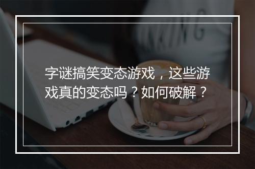 字谜搞笑变态游戏，这些游戏真的变态吗？如何破解？